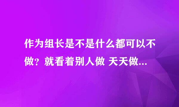 作为组长是不是什么都可以不做？就看着别人做 天天做一点事就出去溜达溜达？而且厂长还特喜欢他！如果老