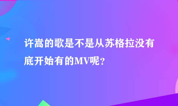 许嵩的歌是不是从苏格拉没有底开始有的MV呢？