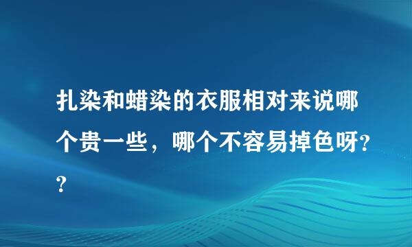 扎染和蜡染的衣服相对来说哪个贵一些，哪个不容易掉色呀？？