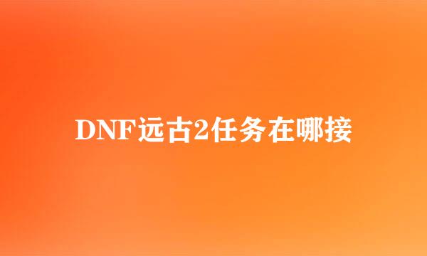 DNF远古2任务在哪接