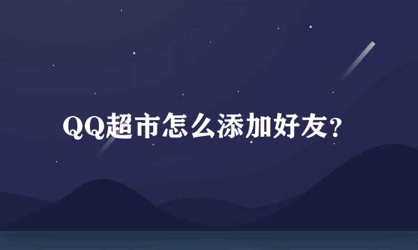 QQ超市怎么添加好友？