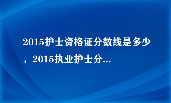 2015护士资格证分数线是多少，2015执业护士分数线预测