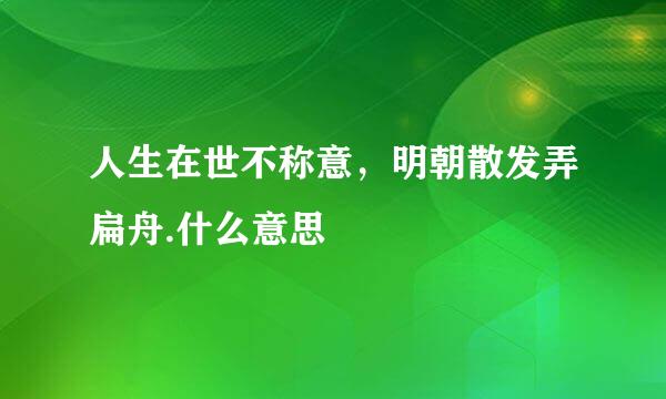 人生在世不称意，明朝散发弄扁舟.什么意思