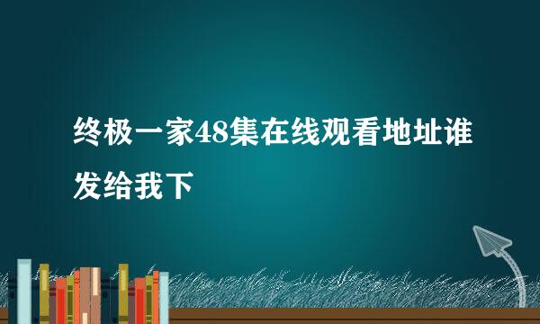 终极一家48集在线观看地址谁发给我下