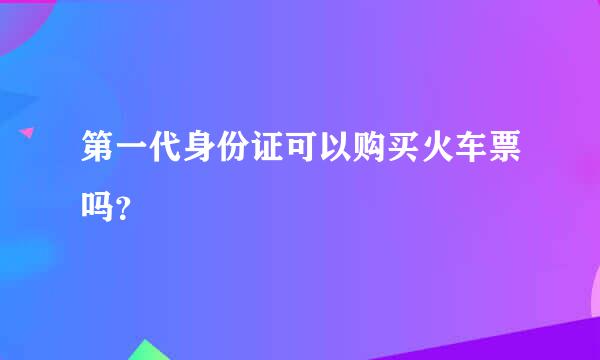 第一代身份证可以购买火车票吗？