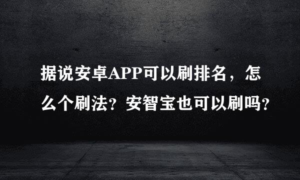 据说安卓APP可以刷排名，怎么个刷法？安智宝也可以刷吗？