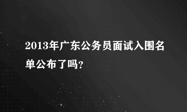 2013年广东公务员面试入围名单公布了吗？