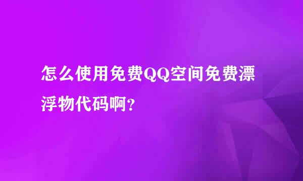 怎么使用免费QQ空间免费漂浮物代码啊？