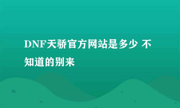 DNF天骄官方网站是多少 不知道的别来