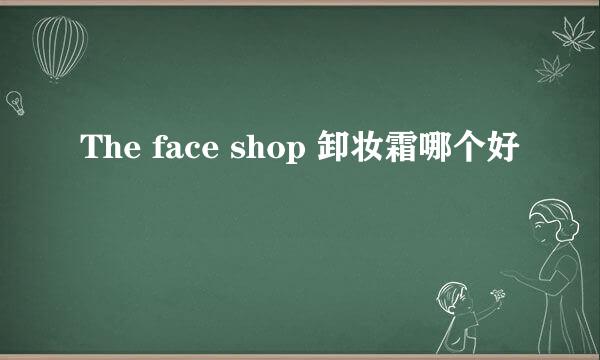 The face shop 卸妆霜哪个好