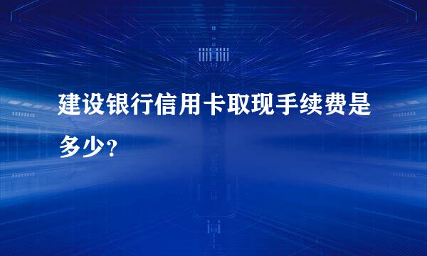 建设银行信用卡取现手续费是多少？