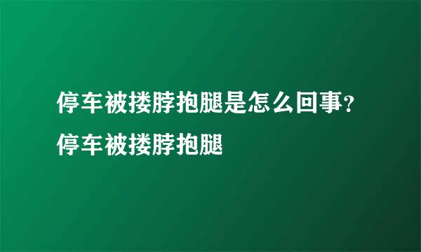 停车被搂脖抱腿是怎么回事？停车被搂脖抱腿