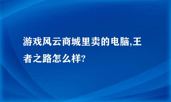 游戏风云商城里卖的电脑,王者之路怎么样?