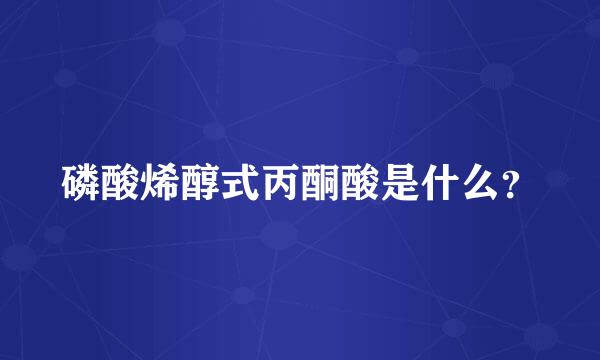 磷酸烯醇式丙酮酸是什么？