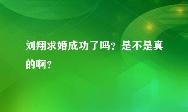 刘翔求婚成功了吗？是不是真的啊？