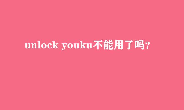 unlock youku不能用了吗？