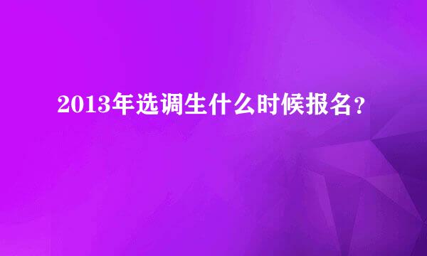 2013年选调生什么时候报名？