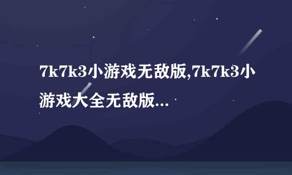 7k7k3小游戏无敌版,7k7k3小游戏大全无敌版游戏哪个最好玩？