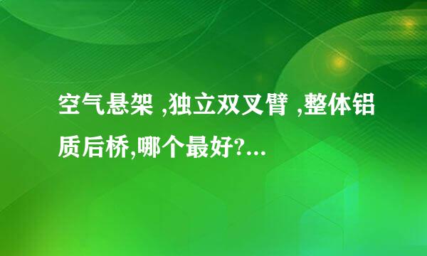 空气悬架 ,独立双叉臂 ,整体铝质后桥,哪个最好? 专业一点。。。谢谢！！