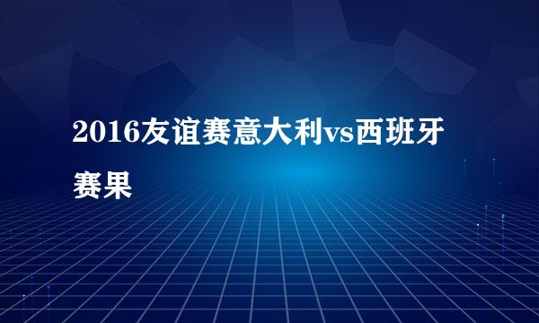 2016友谊赛意大利vs西班牙赛果