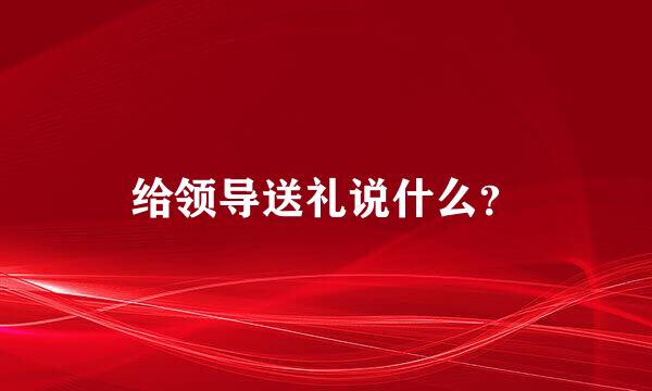 给领导送礼说什么？