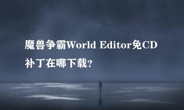 魔兽争霸World Editor免CD补丁在哪下载？