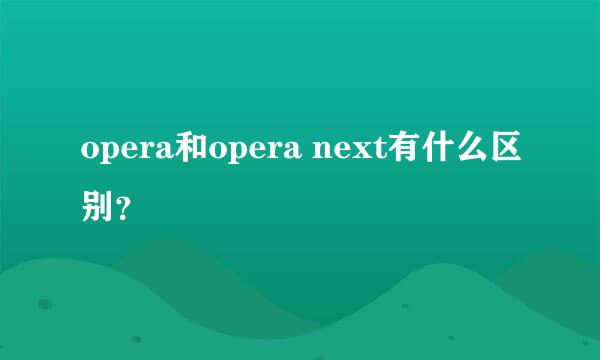 opera和opera next有什么区别？