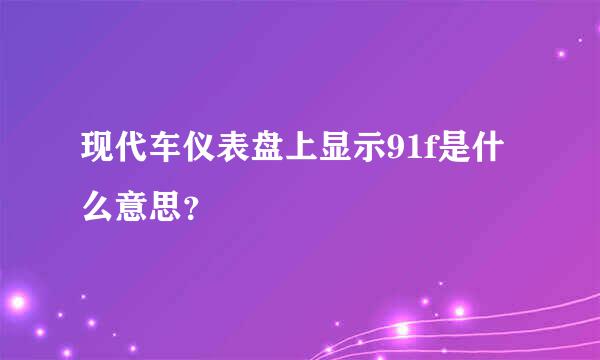 现代车仪表盘上显示91f是什么意思？