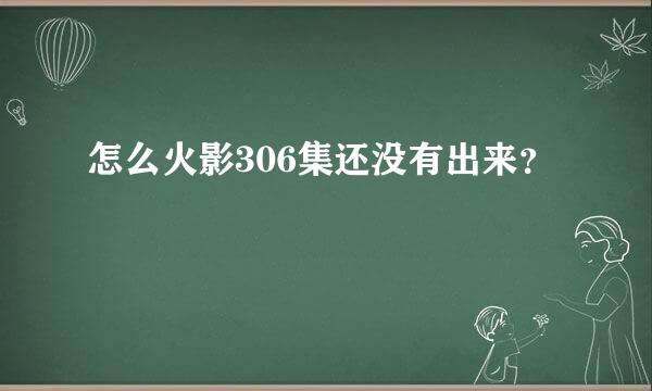 怎么火影306集还没有出来？