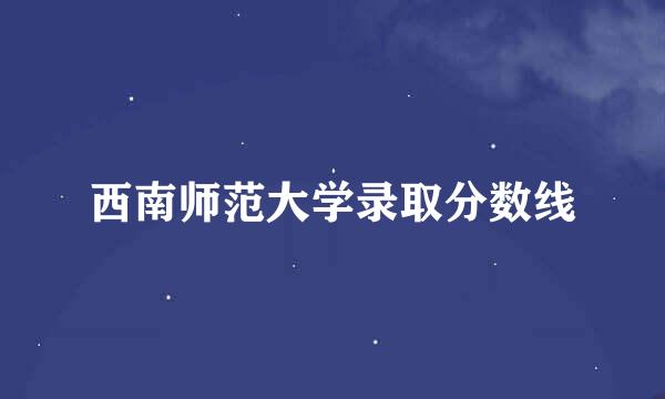 西南师范大学录取分数线