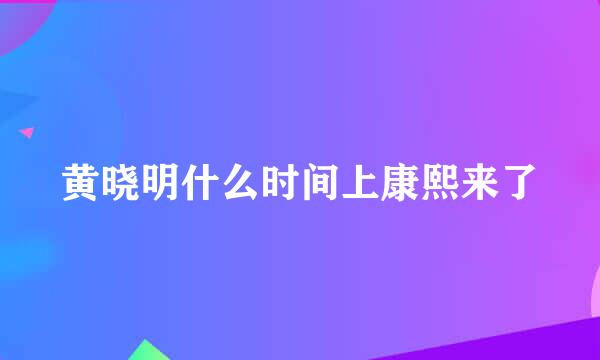 黄晓明什么时间上康熙来了