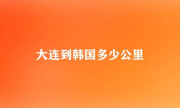 大连到韩国多少公里