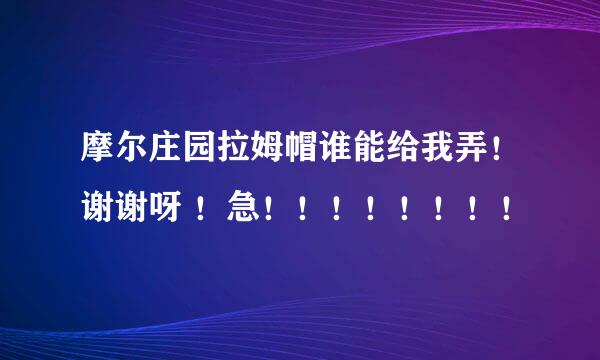 摩尔庄园拉姆帽谁能给我弄！谢谢呀 ！急！！！！！！！！