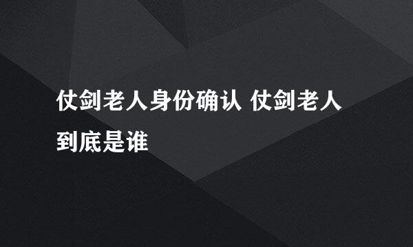 仗剑老人身份确认 仗剑老人到底是谁