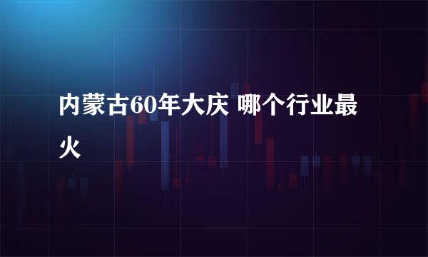 内蒙古60年大庆 哪个行业最火