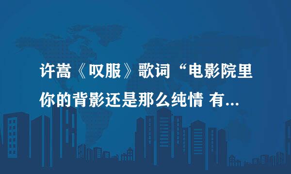 许嵩《叹服》歌词“电影院里你的背影还是那么纯情 有种迷人的魅力 隔着陌生的距离 昨天分手你止不住眼...