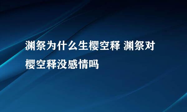 渊祭为什么生樱空释 渊祭对樱空释没感情吗