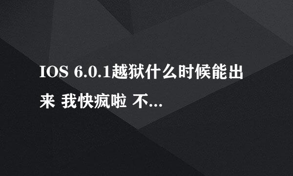 IOS 6.0.1越狱什么时候能出来 我快疯啦 不能越狱的手机伤不起 还有就是我的4S现在是6.0.1能越回5.1.1吗？