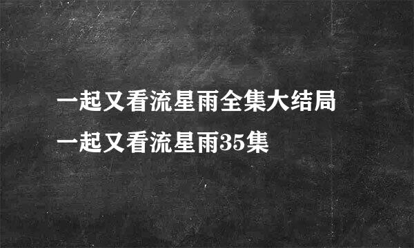 一起又看流星雨全集大结局 一起又看流星雨35集