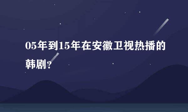 05年到15年在安徽卫视热播的韩剧？