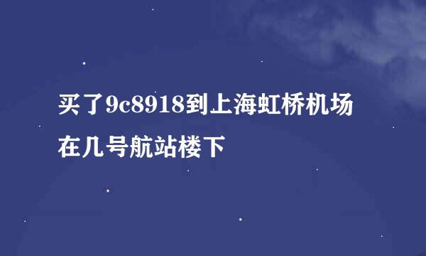 买了9c8918到上海虹桥机场在几号航站楼下