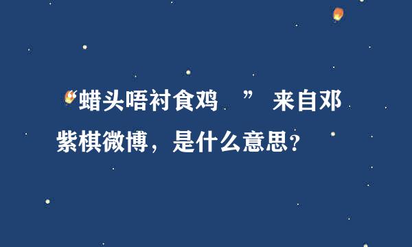 “蜡头唔衬食鸡肶” 来自邓紫棋微博，是什么意思？