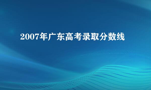 2007年广东高考录取分数线