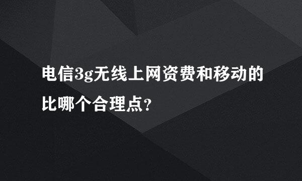 电信3g无线上网资费和移动的比哪个合理点？