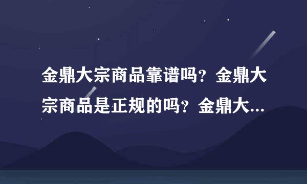 金鼎大宗商品靠谱吗？金鼎大宗商品是正规的吗？金鼎大宗商品赚钱是真的吗？