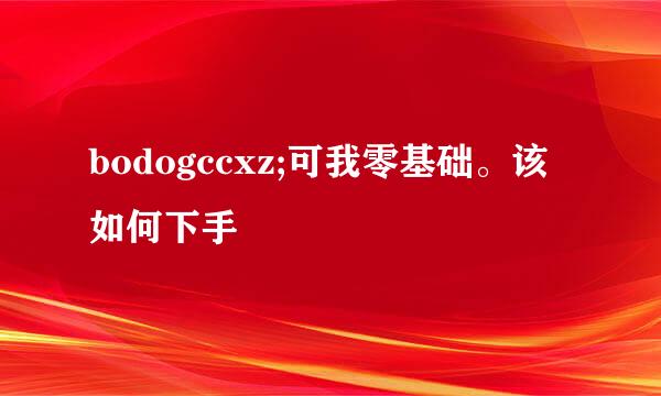 bodogccxz;可我零基础。该如何下手