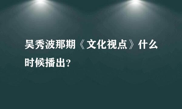 吴秀波那期《文化视点》什么时候播出？