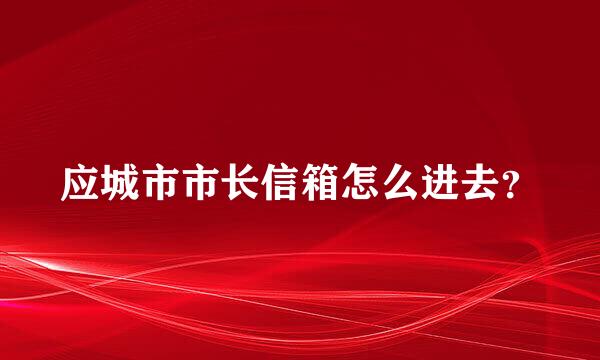 应城市市长信箱怎么进去？