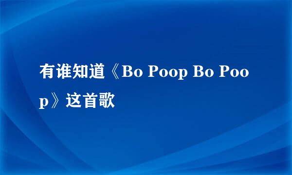 有谁知道《Bo Poop Bo Poop》这首歌