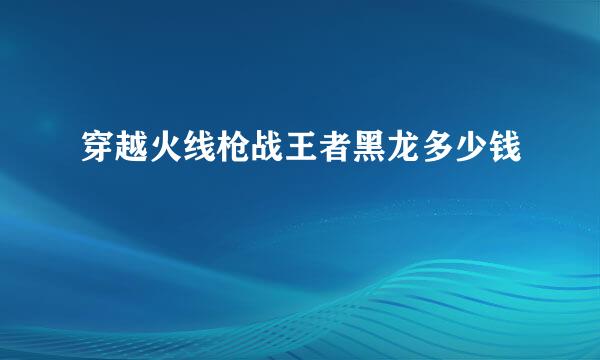 穿越火线枪战王者黑龙多少钱